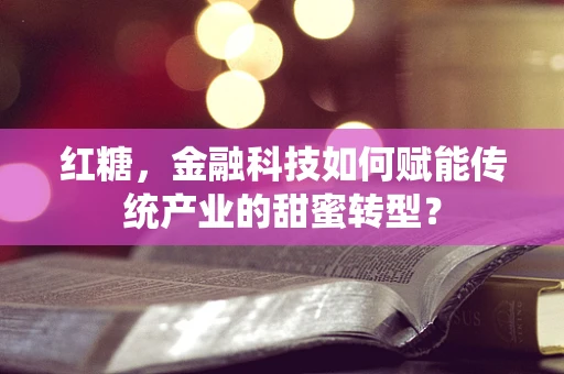 红糖，金融科技如何赋能传统产业的甜蜜转型？
