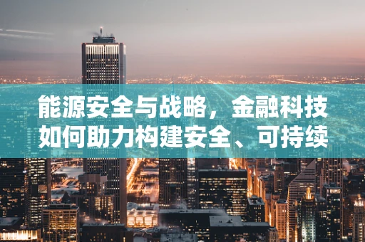 能源安全与战略，金融科技如何助力构建安全、可持续的能源体系？