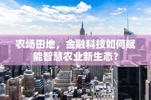 农场田地，金融科技如何赋能智慧农业新生态？