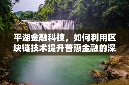 平湖金融科技，如何利用区块链技术提升普惠金融的深度与广度？