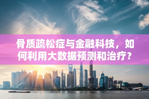 骨质疏松症与金融科技，如何利用大数据预测和治疗？