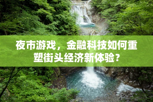 夜市游戏，金融科技如何重塑街头经济新体验？