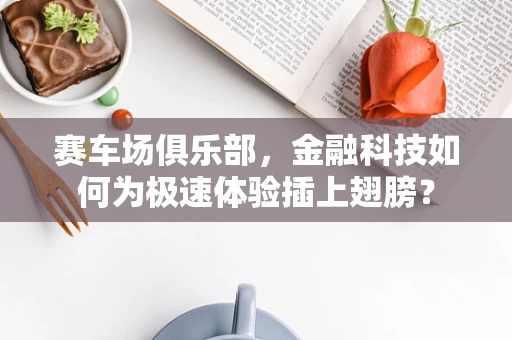 赛车场俱乐部，金融科技如何为极速体验插上翅膀？