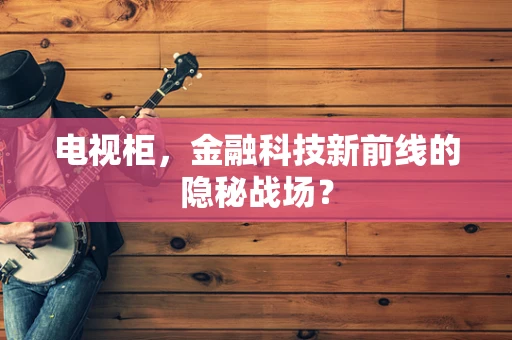 电视柜，金融科技新前线的隐秘战场？