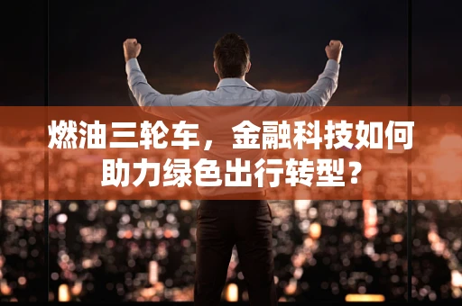 燃油三轮车，金融科技如何助力绿色出行转型？