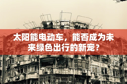 太阳能电动车，能否成为未来绿色出行的新宠？