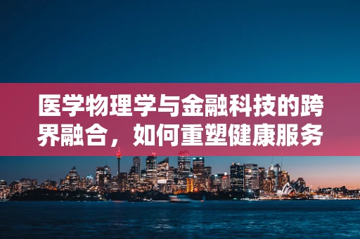 医学物理学与金融科技的跨界融合，如何重塑健康服务行业的未来？