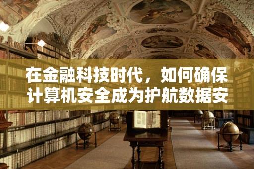 在金融科技时代，如何确保计算机安全成为护航数据安全的坚固盾牌？