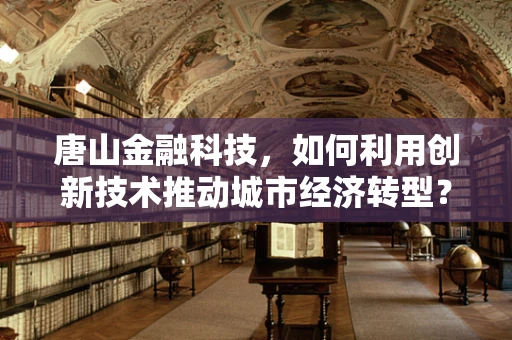 唐山金融科技，如何利用创新技术推动城市经济转型？