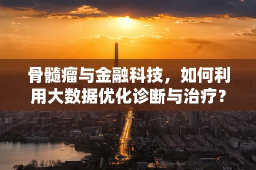 骨髓瘤与金融科技，如何利用大数据优化诊断与治疗？