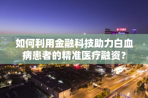 如何利用金融科技助力白血病患者的精准医疗融资？