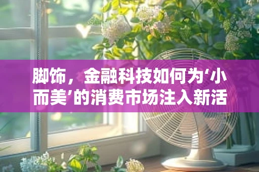 脚饰，金融科技如何为‘小而美’的消费市场注入新活力？