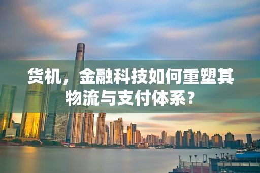 货机，金融科技如何重塑其物流与支付体系？