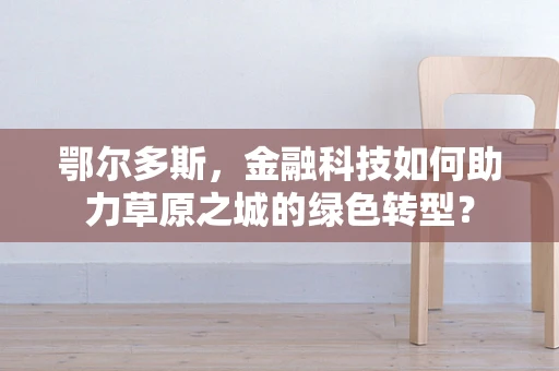鄂尔多斯，金融科技如何助力草原之城的绿色转型？