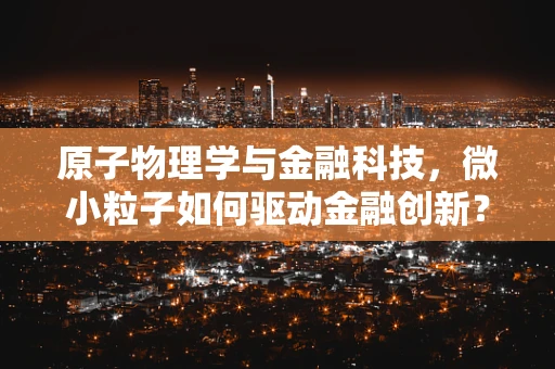 原子物理学与金融科技，微小粒子如何驱动金融创新？