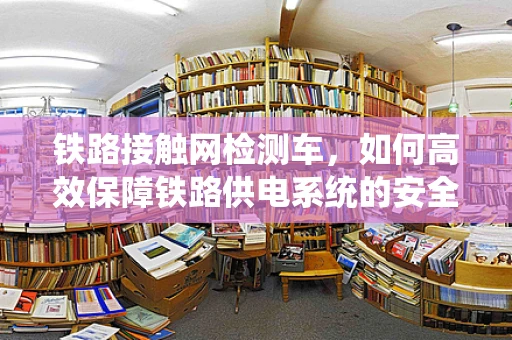 铁路接触网检测车，如何高效保障铁路供电系统的安全运行？