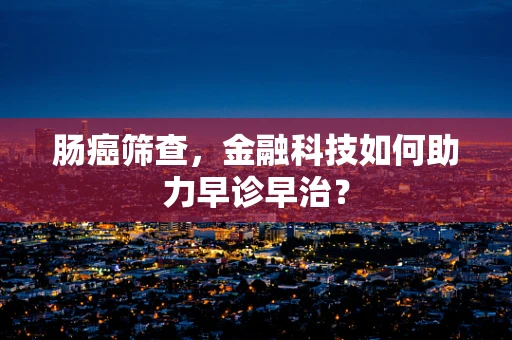 肠癌筛查，金融科技如何助力早诊早治？
