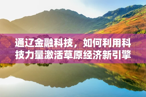 通辽金融科技，如何利用科技力量激活草原经济新引擎？