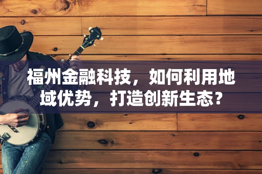 福州金融科技，如何利用地域优势，打造创新生态？