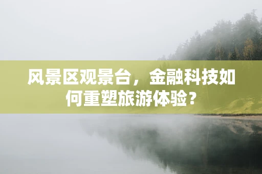 风景区观景台，金融科技如何重塑旅游体验？
