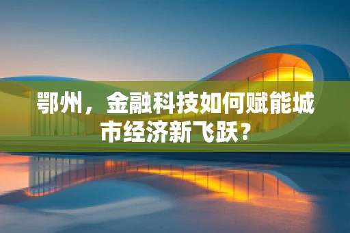 鄂州，金融科技如何赋能城市经济新飞跃？