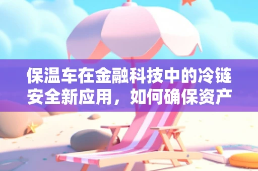 保温车在金融科技中的冷链安全新应用，如何确保资产运输的‘温度’？