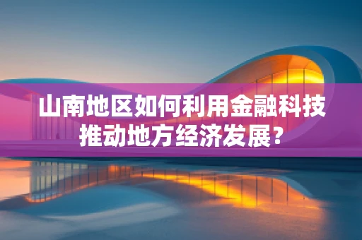 山南地区如何利用金融科技推动地方经济发展？