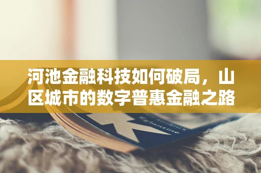 河池金融科技如何破局，山区城市的数字普惠金融之路