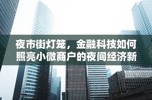 夜市街灯笼，金融科技如何照亮小微商户的夜间经济新蓝海？