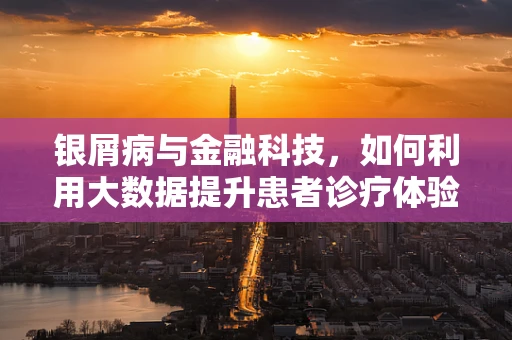 银屑病与金融科技，如何利用大数据提升患者诊疗体验？