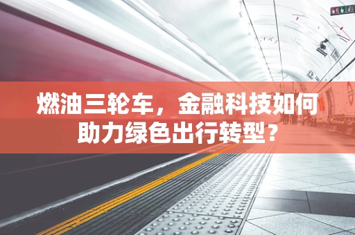 燃油三轮车，金融科技如何助力绿色出行转型？