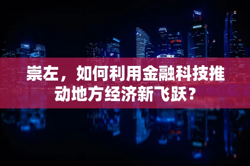 崇左，如何利用金融科技推动地方经济新飞跃？