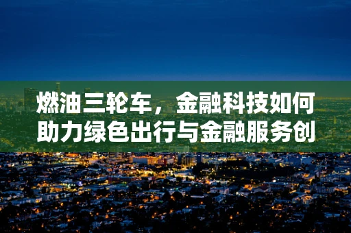 燃油三轮车，金融科技如何助力绿色出行与金融服务创新？