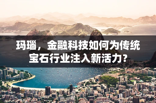 玛瑙，金融科技如何为传统宝石行业注入新活力？