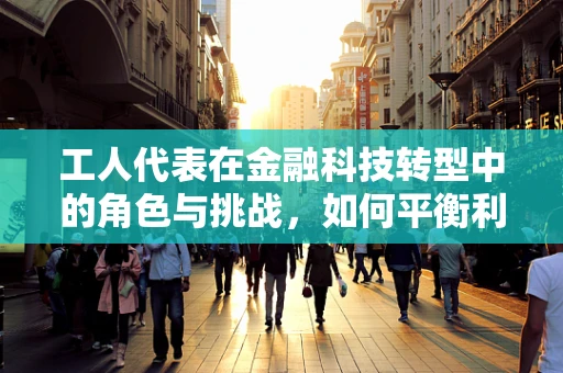 工人代表在金融科技转型中的角色与挑战，如何平衡利益与技术创新？