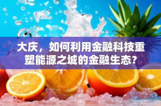 大庆，如何利用金融科技重塑能源之城的金融生态？