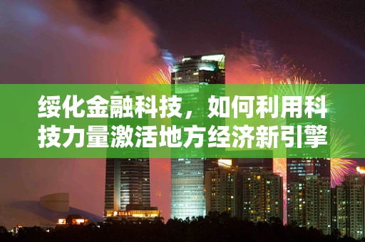 绥化金融科技，如何利用科技力量激活地方经济新引擎？