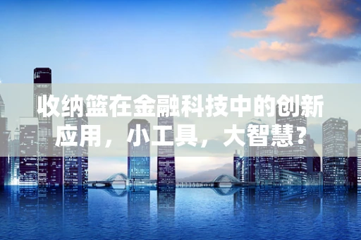 收纳篮在金融科技中的创新应用，小工具，大智慧？