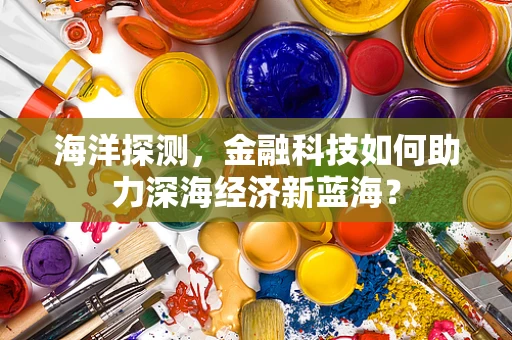 海洋探测，金融科技如何助力深海经济新蓝海？