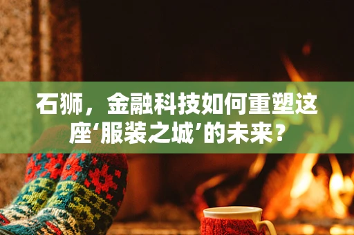 石狮，金融科技如何重塑这座‘服装之城’的未来？