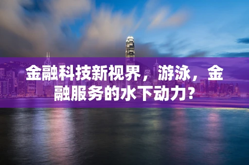 金融科技新视界，游泳，金融服务的水下动力？