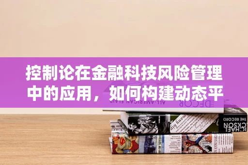 控制论在金融科技风险管理中的应用，如何构建动态平衡的监控机制？