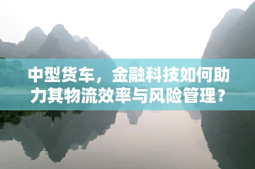 中型货车，金融科技如何助力其物流效率与风险管理？