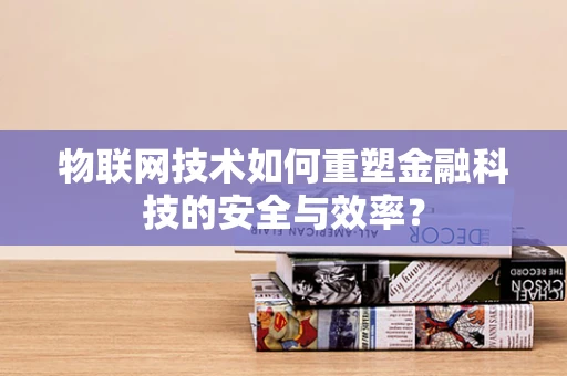 物联网技术如何重塑金融科技的安全与效率？