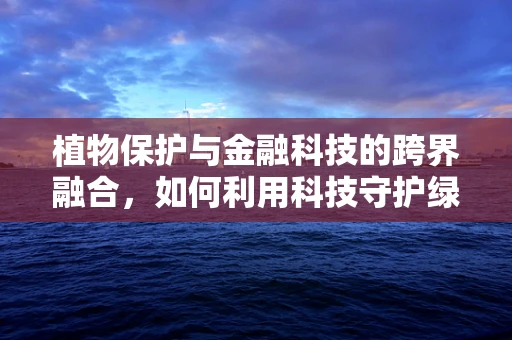 植物保护与金融科技的跨界融合，如何利用科技守护绿色未来？