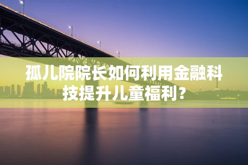 孤儿院院长如何利用金融科技提升儿童福利？