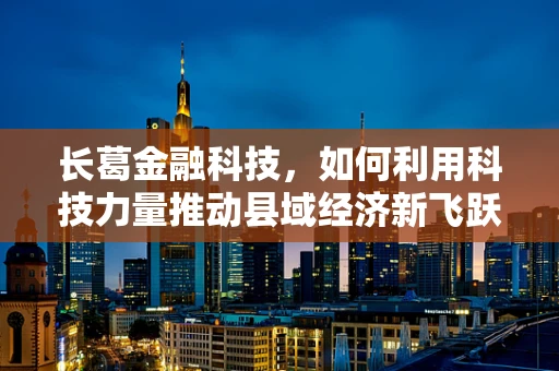 长葛金融科技，如何利用科技力量推动县域经济新飞跃？