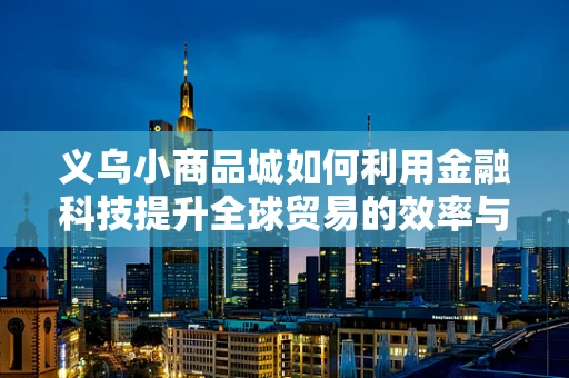 义乌小商品城如何利用金融科技提升全球贸易的效率与透明度？