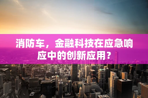 消防车，金融科技在应急响应中的创新应用？