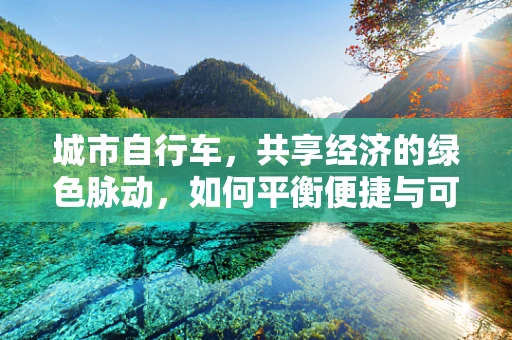 城市自行车，共享经济的绿色脉动，如何平衡便捷与可持续发展？